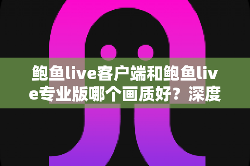 鲍鱼live客户端和鲍鱼live专业版哪个画质好?深度对比解析与实用选择指南 鲍鱼live客户端和鲍鱼live专业版哪个画质好?深度对比解析与实用选择指南