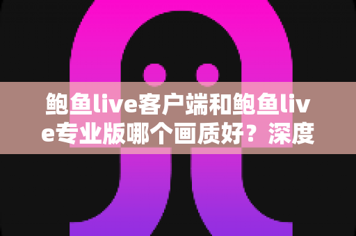 鲍鱼live客户端和鲍鱼live专业版哪个画质好?深度对比解析与实用选择指南 鲍鱼live客户端和鲍鱼live专业版哪个画质好?深度对比解析与实用选择指南