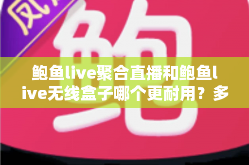 鲍鱼live聚合直播和鲍鱼live无线盒子哪个更耐用?多维度寿命对比与选购保养全指南 鲍鱼live聚合直播和鲍鱼live无线盒子哪个更耐用?多维度寿命对比与选购保养全指南