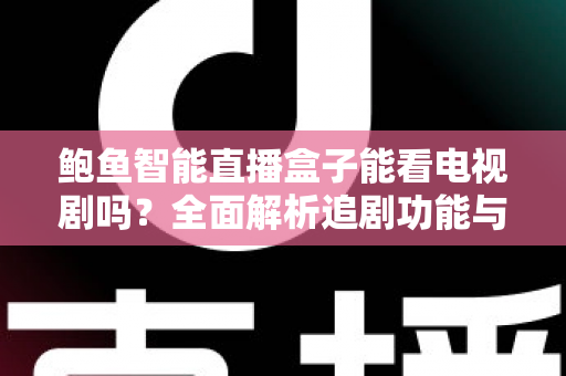 鲍鱼智能直播盒子能看电视剧吗?全面解析追剧功能与实用观影指南 鲍鱼智能直播盒子能看电视剧吗?全面解析追剧功能与实用观影指南