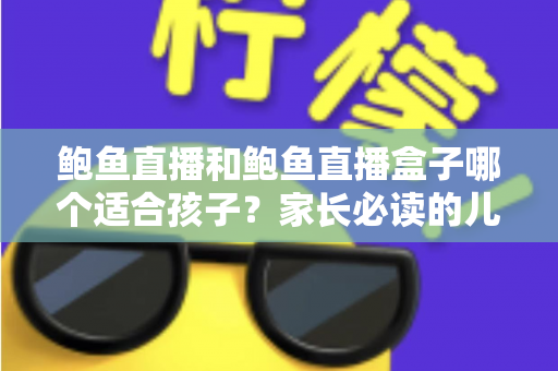 鲍鱼直播和鲍鱼直播盒子哪个适合孩子?家长必读的儿童观看安全全面指南 鲍鱼直播和鲍鱼直播盒子哪个适合孩子?家长必读的儿童观看安全全面指南