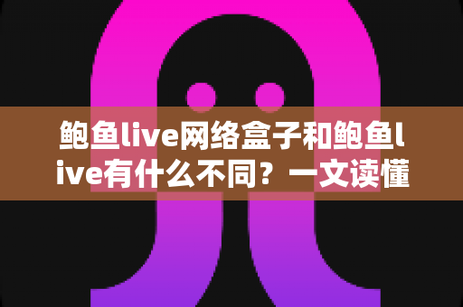 鲍鱼live网络盒子和鲍鱼live有什么不同?一文读懂两大版本的核心差异与选购指南 鲍鱼live网络盒子和鲍鱼live有什么不同?一文读懂两大版本的核心差异与选购指南