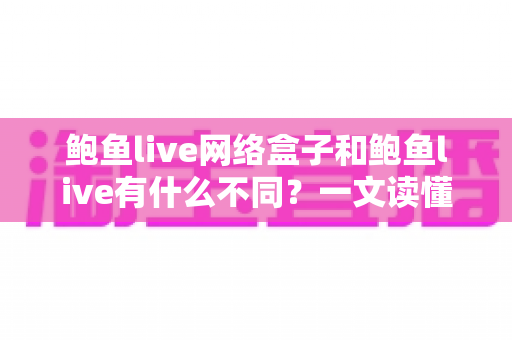 鲍鱼live网络盒子和鲍鱼live有什么不同？一文读懂两大版本的核心差异与选购指南