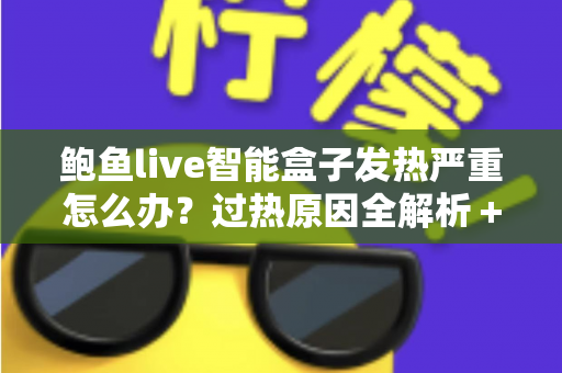 鲍鱼live智能盒子发热严重怎么办?过热原因全解析+5步降温急救+日常养护实用指南 鲍鱼live智能盒子发热严重怎么办?过热原因全解析+5步降温急救+日常养护实用指南