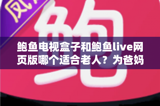 鲍鱼电视盒子和鲍鱼live网页版哪个适合老人？为爸妈选对观影方式的全维度实用指南