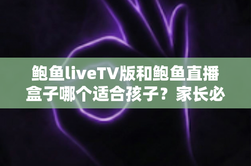鲍鱼liveTV版和鲍鱼直播盒子哪个适合孩子？家长必读的完整选择与安全指南