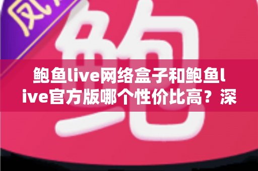 鲍鱼live网络盒子和鲍鱼live官方版哪个性价比高？深度对比分析与选购指南