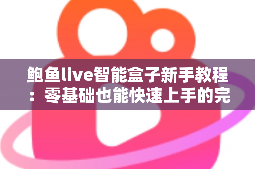 鲍鱼live智能盒子新手教程：零基础也能快速上手的完整入门指南