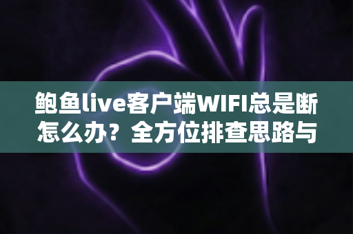 鲍鱼live客户端WIFI总是断怎么办？全方位排查思路与实用解决方案一学就会