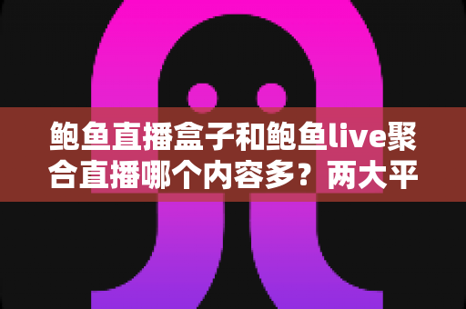 鲍鱼直播盒子和鲍鱼live聚合直播哪个内容多？两大平台内容丰富度全面对比与选择指南