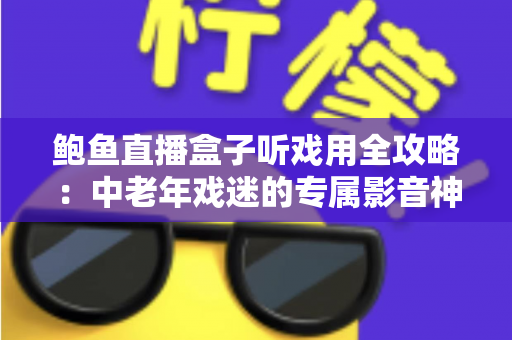 鲍鱼直播盒子听戏用全攻略:中老年戏迷的专属影音神器选购与使用指南 鲍鱼直播盒子听戏用全攻略:中老年戏迷的专属影音神器选购与使用指南