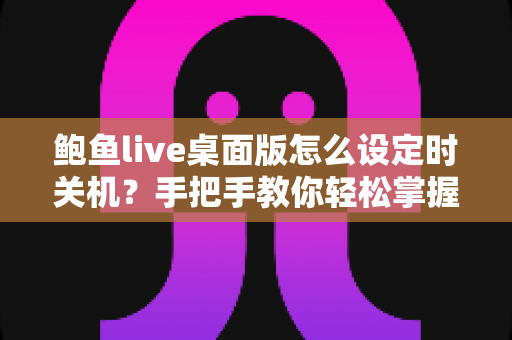 鲍鱼live桌面版怎么设定时关机?手把手教你轻松掌握定时关机技巧 鲍鱼live桌面版怎么设定时关机?手把手教你轻松掌握定时关机技巧