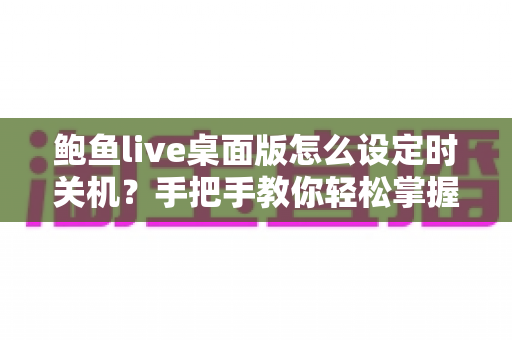 鲍鱼live桌面版怎么设定时关机？手把手教你轻松掌握定时关机技巧
