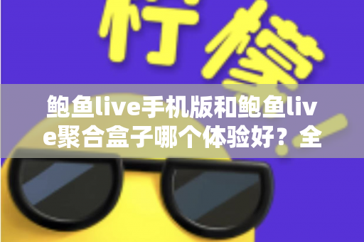 鲍鱼live手机版和鲍鱼live聚合盒子哪个体验好？全面对比评测帮你找到最适合自己的观看方式