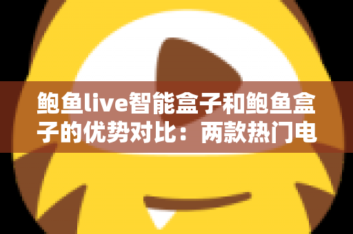 鲍鱼live智能盒子和鲍鱼盒子的优势对比：两款热门电视盒子深度解析与选购指南