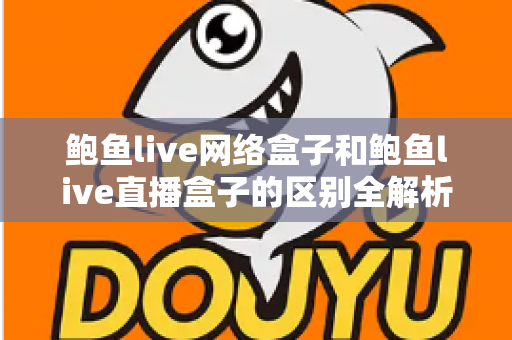 鲍鱼live网络盒子和鲍鱼live直播盒子的区别全解析:一文读懂两种盒子的功能差异与选购指南 鲍鱼live网络盒子和鲍鱼live直播盒子的区别全解析:一文读懂两种盒子的功能差异与选购指南
