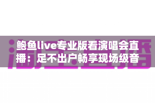 鲍鱼live专业版看演唱会直播:足不出户畅享现场级音乐盛宴 鲍鱼live专业版看演唱会直播:足不出户畅享现场级音乐盛宴