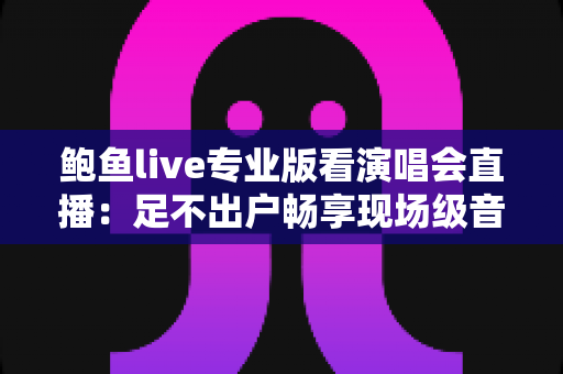 鲍鱼live专业版看演唱会直播:足不出户畅享现场级音乐盛宴 鲍鱼live专业版看演唱会直播:足不出户畅享现场级音乐盛宴