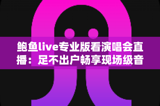 鲍鱼live专业版看演唱会直播：足不出户畅享现场级音乐盛宴
