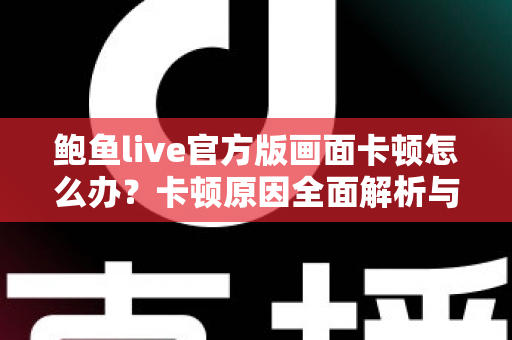 鲍鱼live官方版画面卡顿怎么办?卡顿原因全面解析与高效解决指南 鲍鱼live官方版画面卡顿怎么办?卡顿原因全面解析与高效解决指南