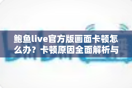 鲍鱼live官方版画面卡顿怎么办？卡顿原因全面解析与高效解决指南