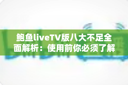 鲍鱼liveTV版八大不足全面解析：使用前你必须了解的问题与风险指南