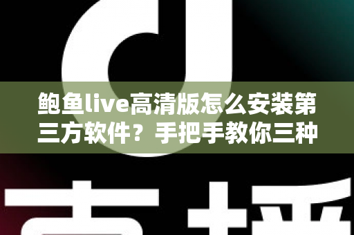 鲍鱼live高清版怎么安装第三方软件?手把手教你三种安装方法与避坑指南 鲍鱼live高清版怎么安装第三方软件?手把手教你三种安装方法与避坑指南