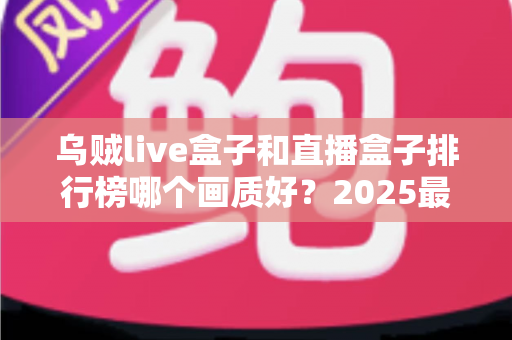 乌贼live盒子和直播盒子排行榜哪个画质好？2025最全画质对比评测与选购指南