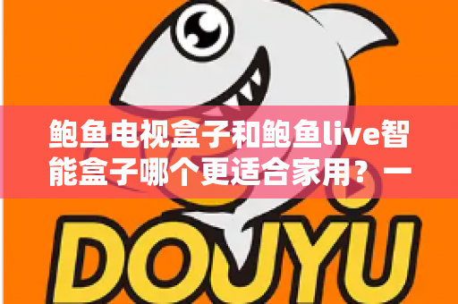 鲍鱼电视盒子和鲍鱼live智能盒子哪个更适合家用？一篇看懂的家庭影音选购指南