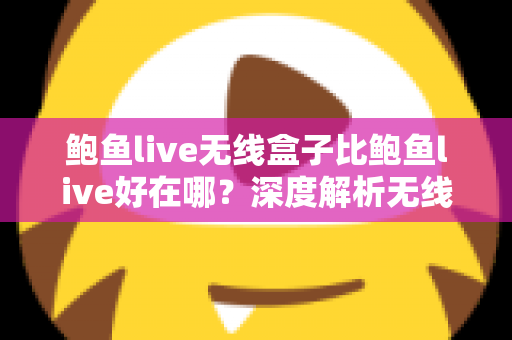 鲍鱼live无线盒子比鲍鱼live好在哪？深度解析无线盒子的六大核心优势与选购指南
