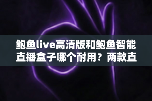 鲍鱼live高清版和鲍鱼智能直播盒子哪个耐用？两款直播设备使用寿命深度对比与选购指南