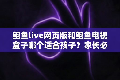 鲍鱼live网页版和鲍鱼电视盒子哪个适合孩子?家长必读的家庭观影选择与安全指南 鲍鱼live网页版和鲍鱼电视盒子哪个适合孩子?家长必读的家庭观影选择与安全指南