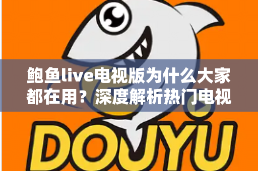 鲍鱼live电视版为什么大家都在用？深度解析热门电视直播软件的流行原因与实用指南