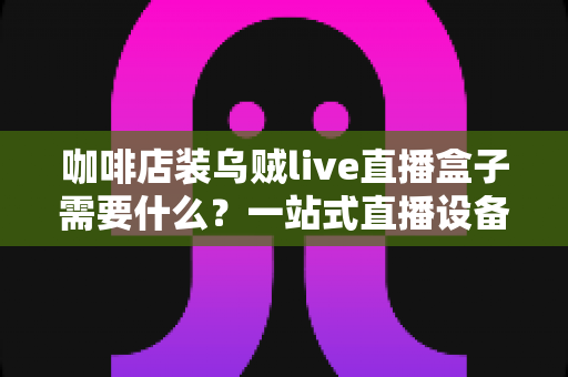 咖啡店装乌贼live直播盒子需要什么？一站式直播设备搭建全攻略
