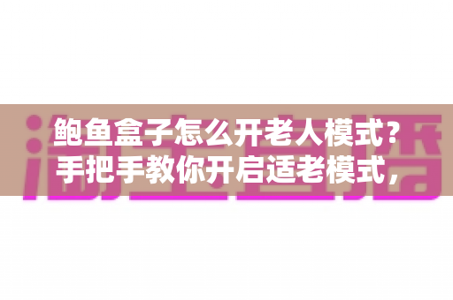 鲍鱼盒子怎么开老人模式?手把手教你开启适老模式,让爸妈轻松看电视 鲍鱼盒子怎么开老人模式?手把手教你开启适老模式,让爸妈轻松看电视