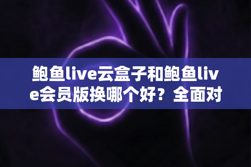 鲍鱼live云盒子和鲍鱼live会员版换哪个好?全面对比帮你选对不踩坑 鲍鱼live云盒子和鲍鱼live会员版换哪个好?全面对比帮你选对不踩坑