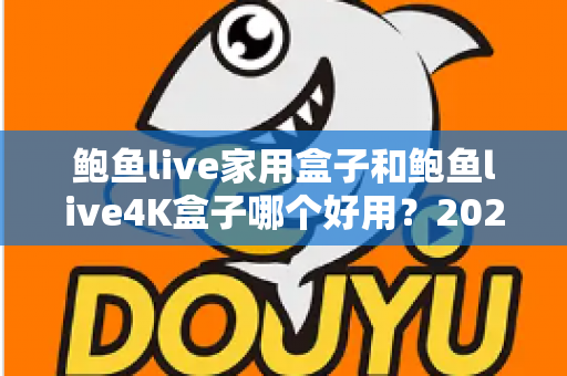 鲍鱼live家用盒子和鲍鱼live4K盒子哪个好用?2024最新深度对比评测与选购全攻略 鲍鱼live家用盒子和鲍鱼live4K盒子哪个好用?2024最新深度对比评测与选购全攻略