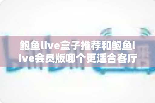 鲍鱼live盒子推荐和鲍鱼live会员版哪个更适合客厅?一篇讲透选购逻辑的实用指南 鲍鱼live盒子推荐和鲍鱼live会员版哪个更适合客厅?一篇讲透选购逻辑的实用指南