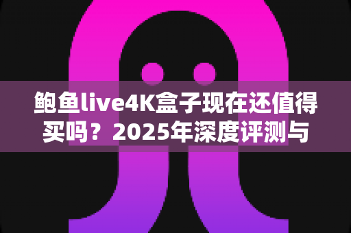 鲍鱼live4K盒子现在还值得买吗?2025年深度评测与购买避坑指南 鲍鱼live4K盒子现在还值得买吗?2025年深度评测与购买避坑指南