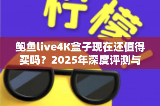 鲍鱼live4K盒子现在还值得买吗?2025年深度评测与购买避坑指南 鲍鱼live4K盒子现在还值得买吗?2025年深度评测与购买避坑指南