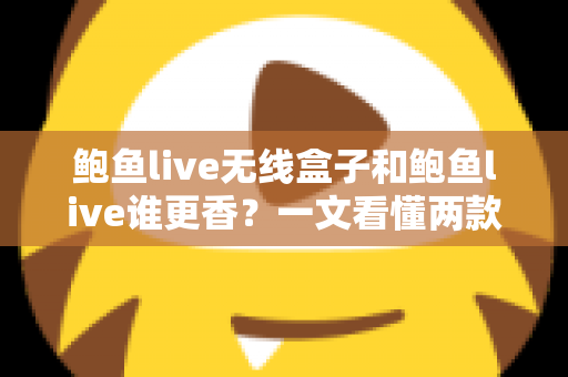 鲍鱼live无线盒子和鲍鱼live谁更香？一文看懂两款方案的差异与选择建议