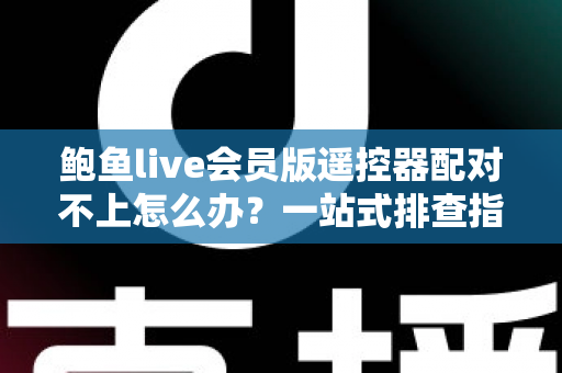 鲍鱼live会员版遥控器配对不上怎么办?一站式排查指南助您快速恢复流畅操控体验 鲍鱼live会员版遥控器配对不上怎么办?一站式排查指南助您快速恢复流畅操控体验