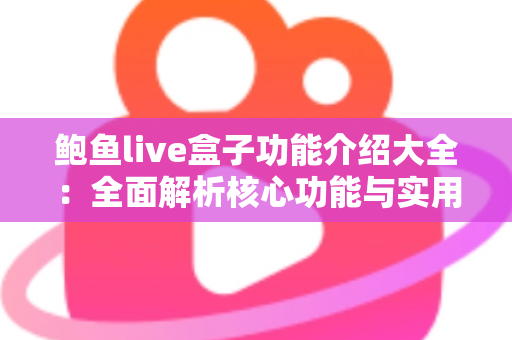 鲍鱼live盒子功能介绍大全:全面解析核心功能与实用使用指南 鲍鱼live盒子功能介绍大全:全面解析核心功能与实用使用指南
