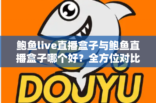 鲍鱼live直播盒子与鲍鱼直播盒子哪个好？全方位对比评测与选购指南