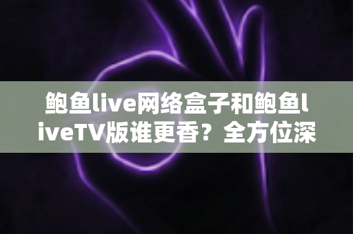鲍鱼live网络盒子和鲍鱼liveTV版谁更香？全方位深度对比，看完再做决定不后悔