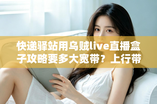 快递驿站用乌贼live直播盒子攻略要多大宽带？上行带宽配置与直播优化全指南