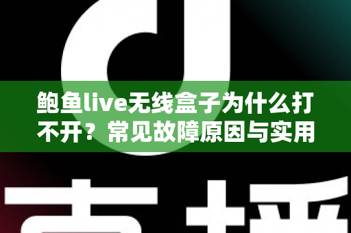 鲍鱼live无线盒子为什么打不开?常见故障原因与实用修复方案全面解析 鲍鱼live无线盒子为什么打不开?常见故障原因与实用修复方案全面解析