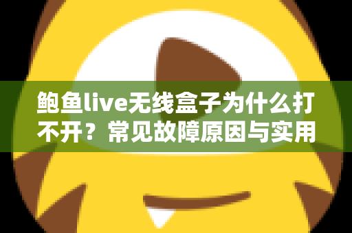 鲍鱼live无线盒子为什么打不开？常见故障原因与实用修复方案全面解析