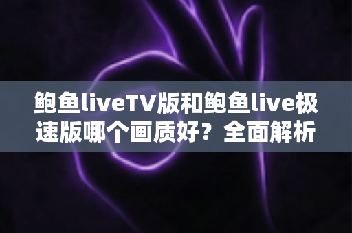 鲍鱼liveTV版和鲍鱼live极速版哪个画质好？全面解析两大版本画质差异与选择指南