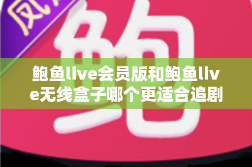 鲍鱼live会员版和鲍鱼live无线盒子哪个更适合追剧?追剧党必读的全方位对比与选购攻略 鲍鱼live会员版和鲍鱼live无线盒子哪个更适合追剧?追剧党必读的全方位对比与选购攻略